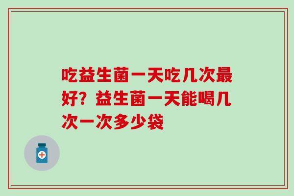 吃益生菌一天吃几次好？益生菌一天能喝几次一次多少袋
