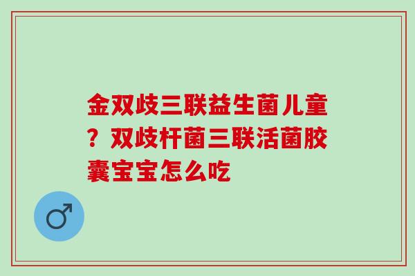 金双歧三联益生菌儿童？双歧杆菌三联活菌胶囊宝宝怎么吃