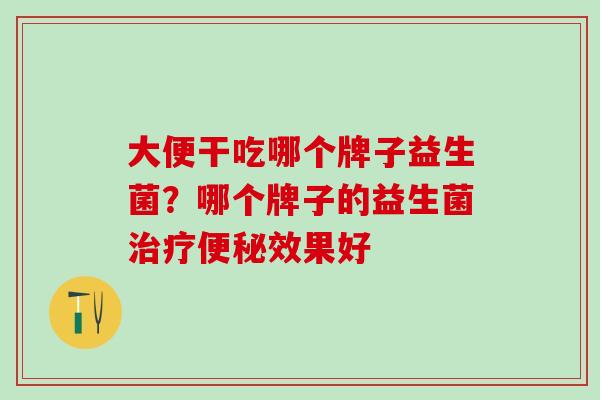 大便干吃哪个牌子益生菌？哪个牌子的益生菌效果好