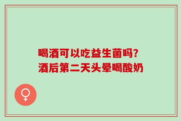 喝酒可以吃益生菌吗？酒后第二天头晕喝酸奶