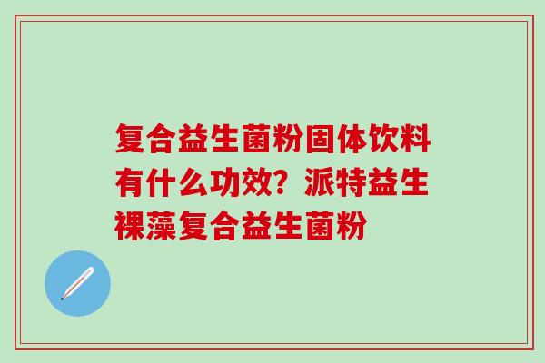 复合益生菌粉固体饮料有什么功效？派特益生裸藻复合益生菌粉