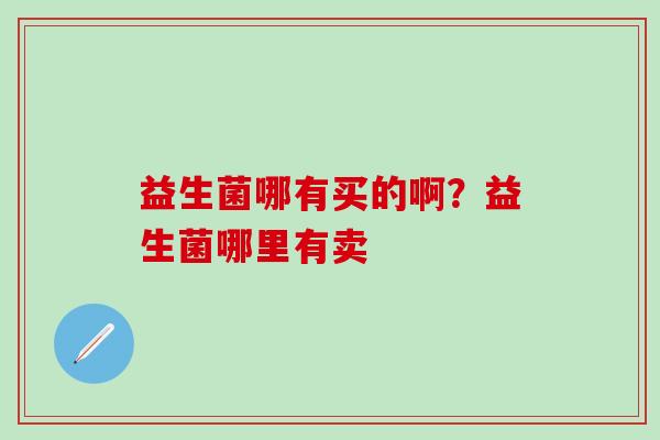 益生菌哪有买的啊？益生菌哪里有卖