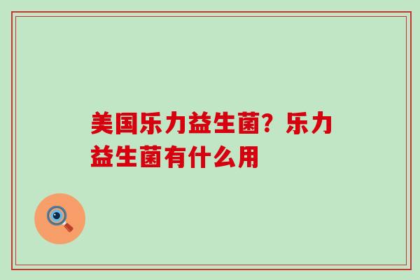 美国乐力益生菌？乐力益生菌有什么用