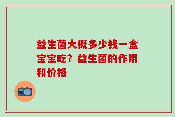益生菌大概多少钱一盒宝宝吃？益生菌的作用和价格