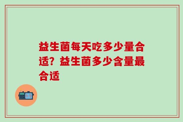 益生菌每天吃多少量合适？益生菌多少含量合适