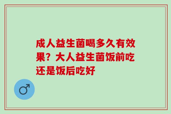 成人益生菌喝多久有效果？大人益生菌饭前吃还是饭后吃好