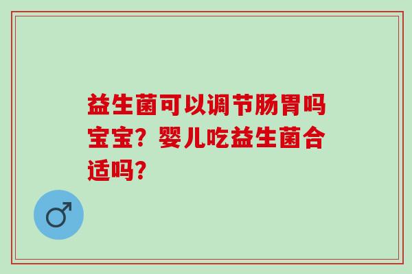 益生菌可以调节肠胃吗宝宝？婴儿吃益生菌合适吗？