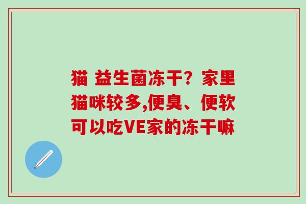 猫 益生菌冻干？家里猫咪较多,便臭、便软可以吃VE家的冻干嘛