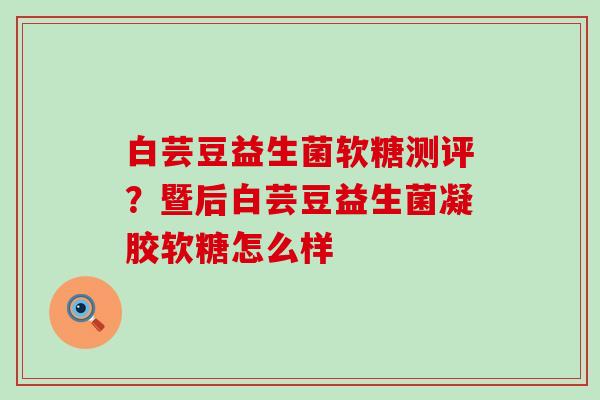 白芸豆益生菌软糖测评？暨后白芸豆益生菌凝胶软糖怎么样