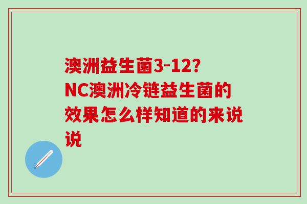 澳洲益生菌3-12？NC澳洲冷链益生菌的效果怎么样知道的来说说