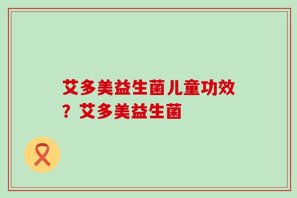艾多美益生菌儿童功效？艾多美益生菌