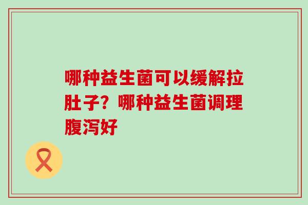 哪种益生菌可以缓解拉肚子？哪种益生菌调理好