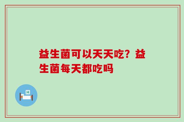 益生菌可以天天吃？益生菌每天都吃吗