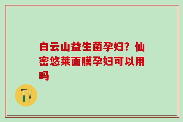 白云山益生菌孕妇？仙密悠莱面膜孕妇可以用吗