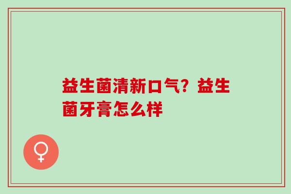 益生菌清新口气？益生菌牙膏怎么样