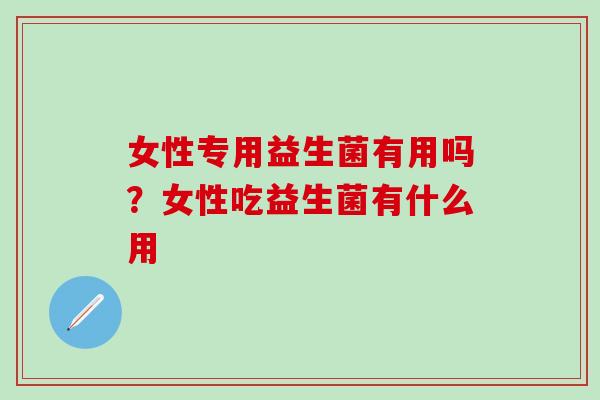 女性专用益生菌有用吗？女性吃益生菌有什么用
