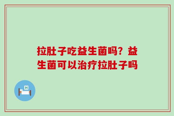 拉肚子吃益生菌吗？益生菌可以拉肚子吗
