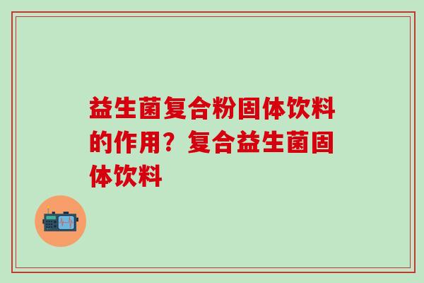 益生菌复合粉固体饮料的作用？复合益生菌固体饮料