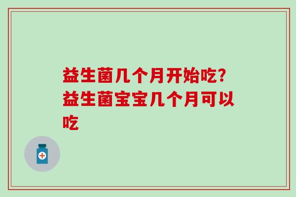 益生菌几个月开始吃？益生菌宝宝几个月可以吃