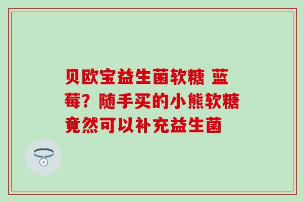 贝欧宝益生菌软糖 蓝莓？随手买的小熊软糖竟然可以补充益生菌