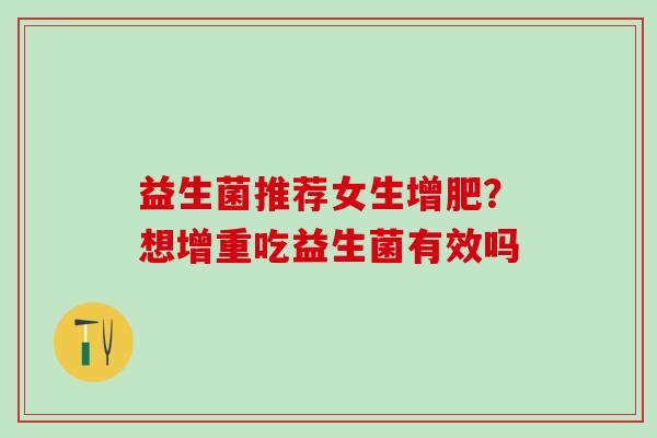 益生菌推荐女生增肥？想增重吃益生菌有效吗