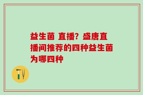 益生菌 直播？盛唐直播间推荐的四种益生菌为哪四种