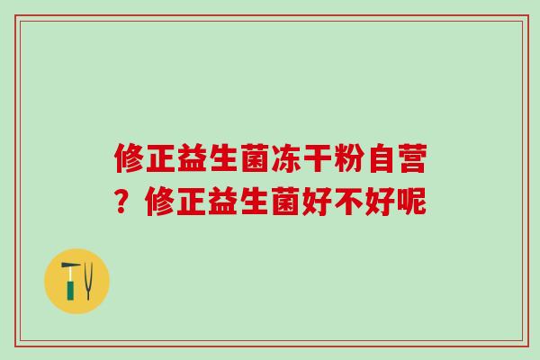 修正益生菌冻干粉自营？修正益生菌好不好呢
