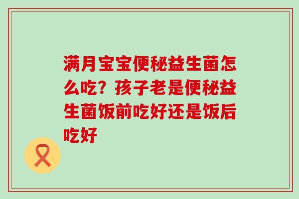 满月宝宝益生菌怎么吃？孩子老是益生菌饭前吃好还是饭后吃好