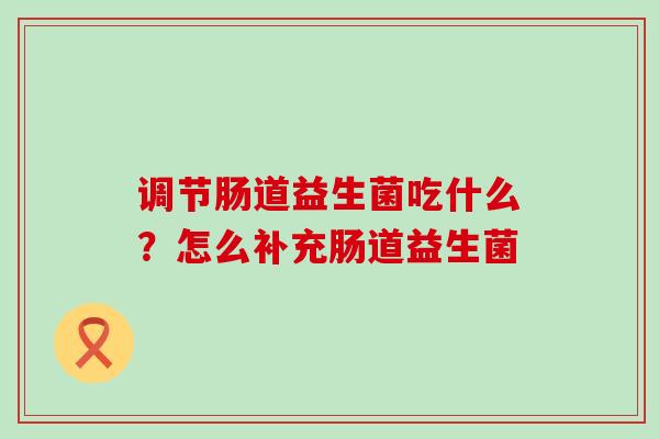 调节肠道益生菌吃什么？怎么补充肠道益生菌