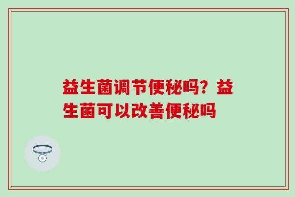 益生菌调节吗？益生菌可以改善吗