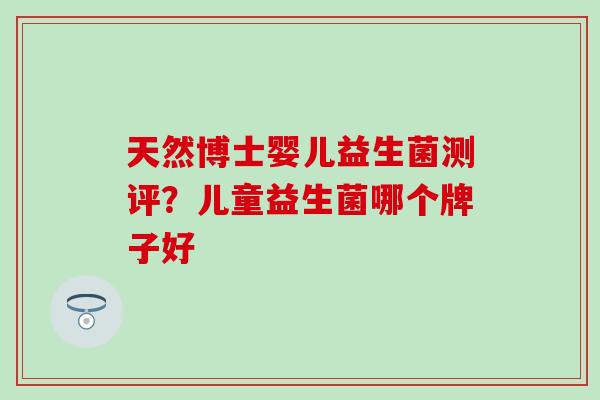 天然博士婴儿益生菌测评？儿童益生菌哪个牌子好