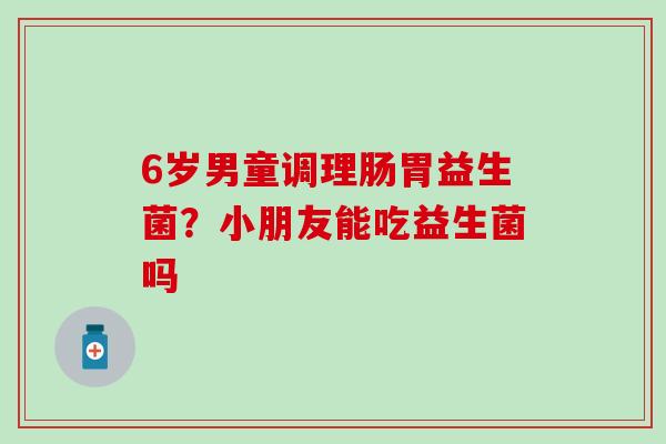 6岁男童调理肠胃益生菌？小朋友能吃益生菌吗