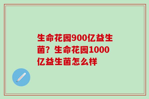 生命花园900亿益生菌？生命花园1000亿益生菌怎么样