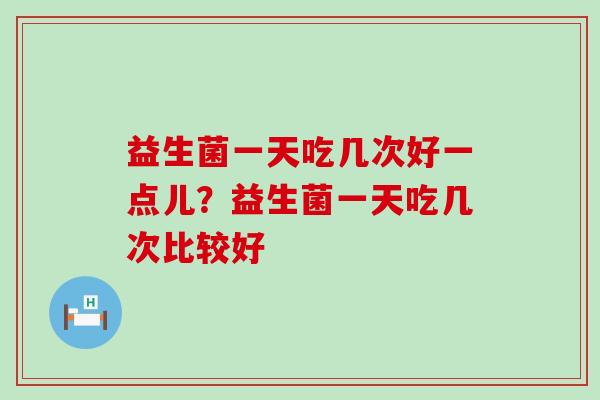 益生菌一天吃几次好一点儿？益生菌一天吃几次比较好