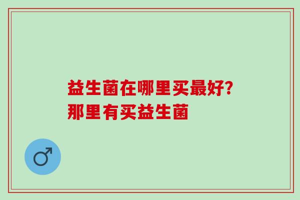 益生菌在哪里买好？那里有买益生菌