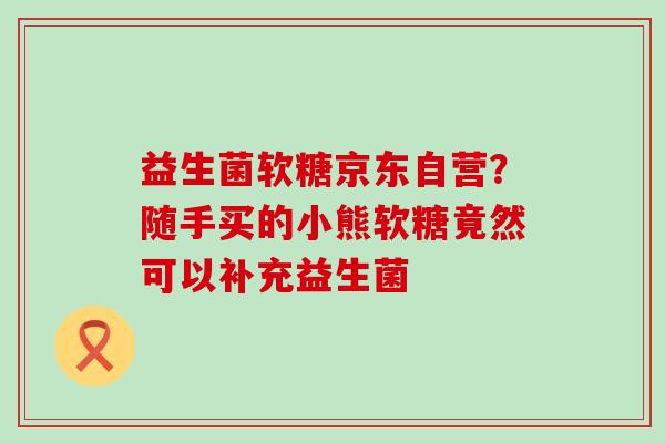 益生菌软糖京东自营？随手买的小熊软糖竟然可以补充益生菌