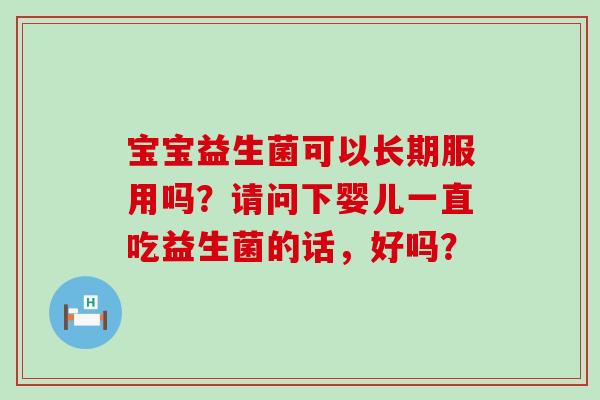 宝宝益生菌可以长期服用吗？请问下婴儿一直吃益生菌的话，好吗？