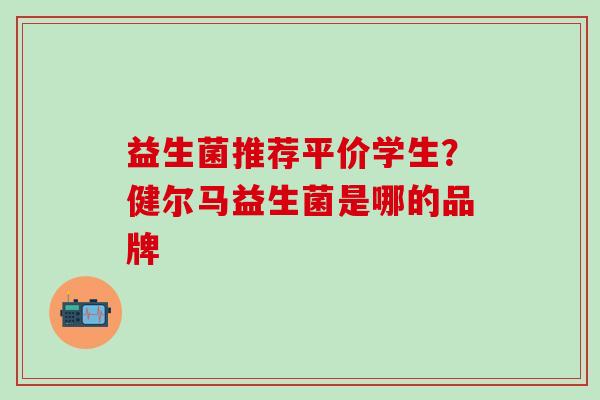 益生菌推荐平价学生？健尔马益生菌是哪的品牌