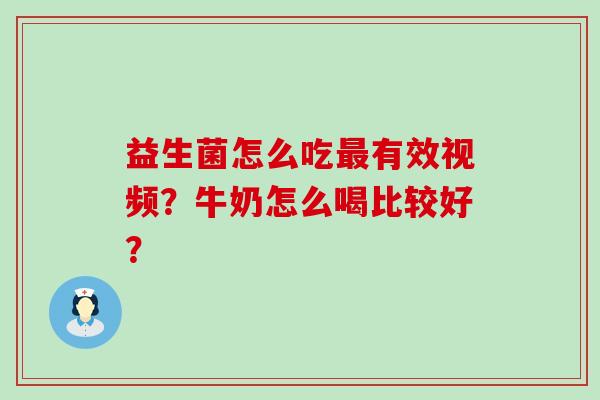 益生菌怎么吃有效视频？牛奶怎么喝比较好？