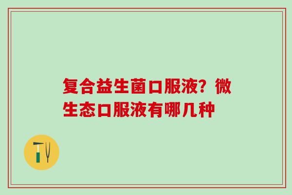 复合益生菌口服液？微生态口服液有哪几种