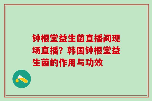 钟根堂益生菌直播间现场直播？韩国钟根堂益生菌的作用与功效