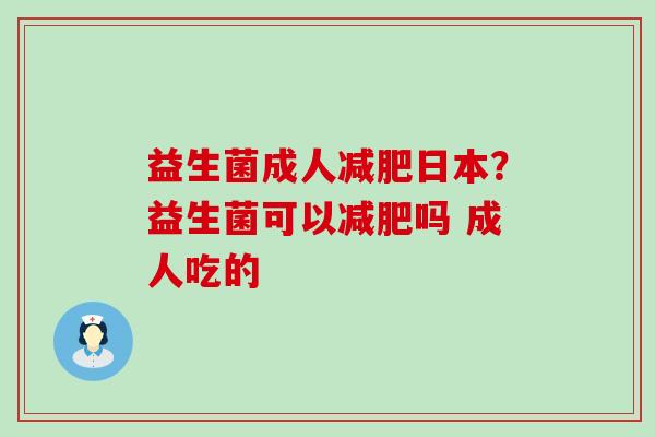 益生菌成人日本？益生菌可以吗 成人吃的