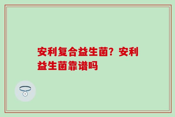 安利复合益生菌？安利益生菌靠谱吗