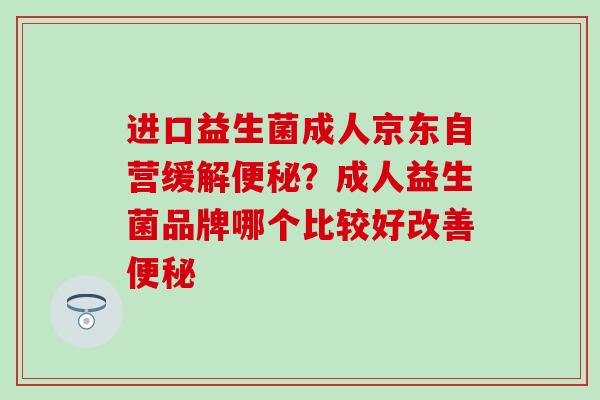 进口益生菌成人京东自营缓解？成人益生菌品牌哪个比较好改善