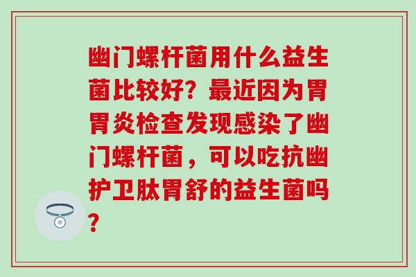 幽门螺杆菌用什么益生菌比较好？近因为胃检查发现了幽门螺杆菌，可以吃抗幽护卫肽胃舒的益生菌吗？