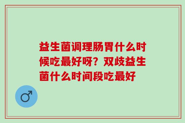益生菌调理肠胃什么时候吃好呀？双歧益生菌什么时间段吃好