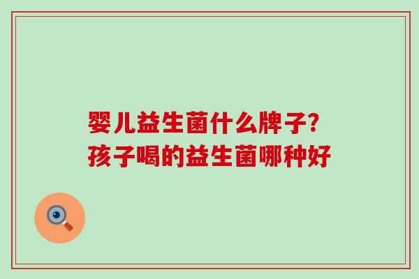 婴儿益生菌什么牌子？孩子喝的益生菌哪种好