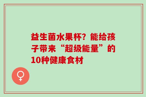 益生菌水果杯？能给孩子带来“超级能量”的10种健康食材