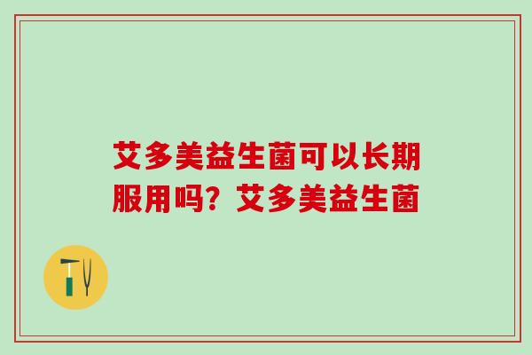 艾多美益生菌可以长期服用吗？艾多美益生菌