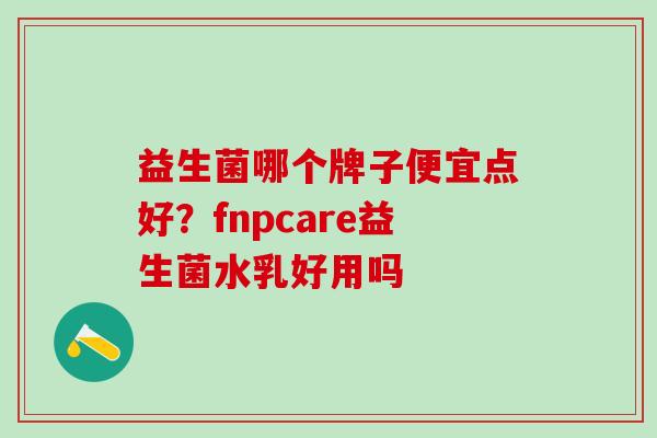 益生菌哪个牌子便宜点好？fnpcare益生菌水乳好用吗